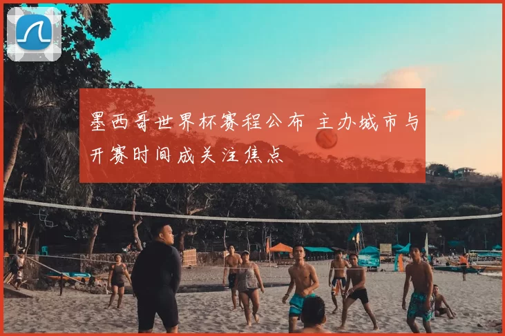 墨西哥世界杯赛程公布 主办城市与开赛时间成关注焦点