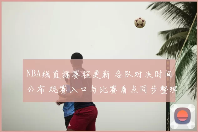NBA线直播赛程更新 各队对决时间公布 观赛入口与比赛看点同步整理