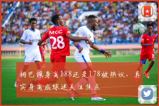 姆巴佩身高188还是178被热议，真实身高成球迷关注焦点