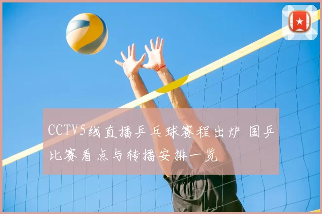 CCTV5线直播乒乓球赛程出炉 国乒比赛看点与转播安排一览