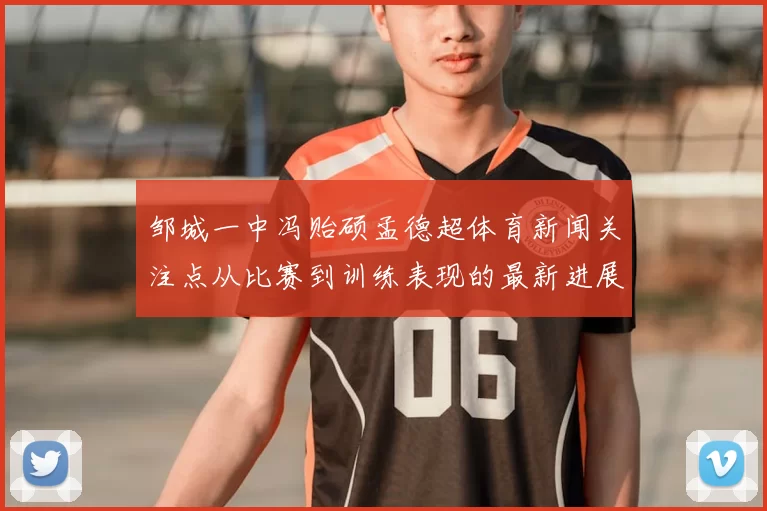 邹城一中冯贻硕孟德超体育新闻关注点从比赛到训练表现的最新进展