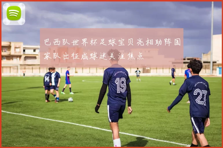 巴西队世界杯足球宝贝亮相助阵国家队出征成球迷关注焦点