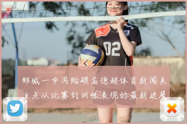 邹城一中冯贻硕孟德超体育新闻关注点从比赛到训练表现的最新进展