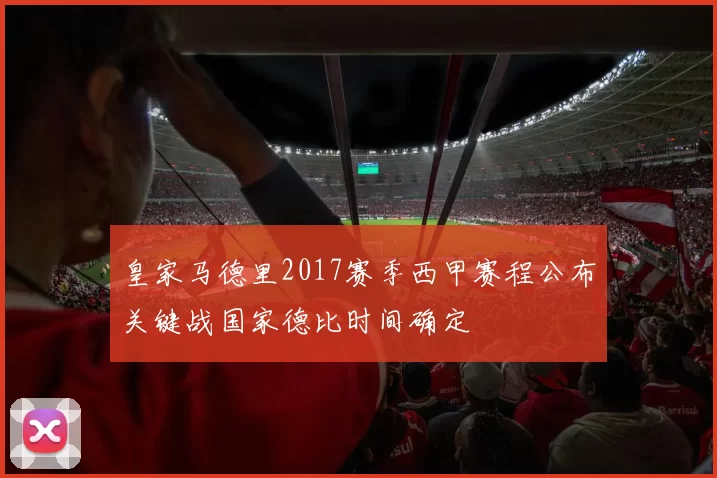 皇家马德里2017赛季西甲赛程公布关键战国家德比时间确定