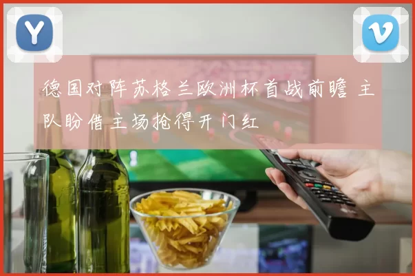 德国对阵苏格兰欧洲杯首战前瞻 主队盼借主场抢得开门红
