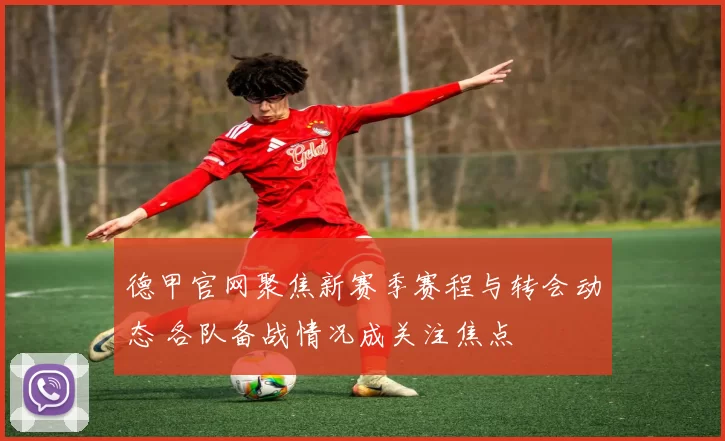 德甲官网聚焦新赛季赛程与转会动态 各队备战情况成关注焦点