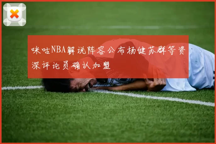 咪咕NBA解说阵容公布杨健苏群等资深评论员确认加盟