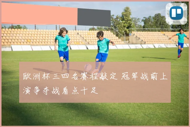 欧洲杯三四名赛程敲定 冠军战前上演争夺战看点十足