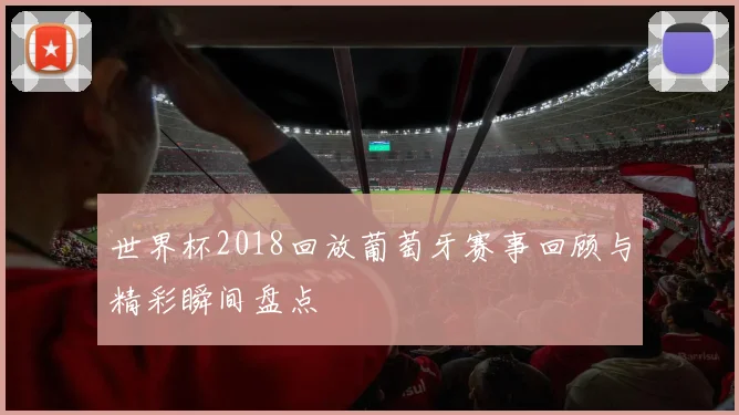 世界杯2018回放葡萄牙赛事回顾与精彩瞬间盘点
