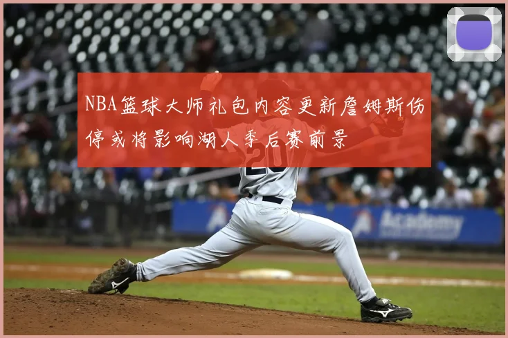 NBA篮球大师礼包内容更新詹姆斯伤停或将影响湖人季后赛前景