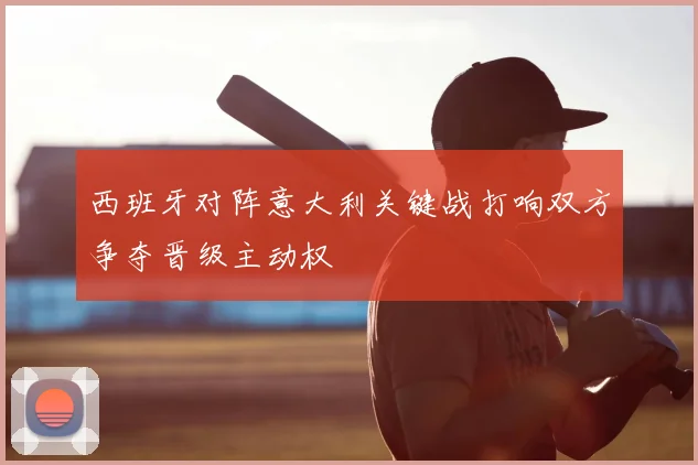 西班牙对阵意大利关键战打响双方争夺晋级主动权