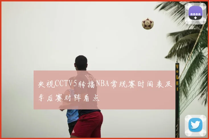 央视CCTV5转播NBA常规赛时间表及季后赛对阵看点