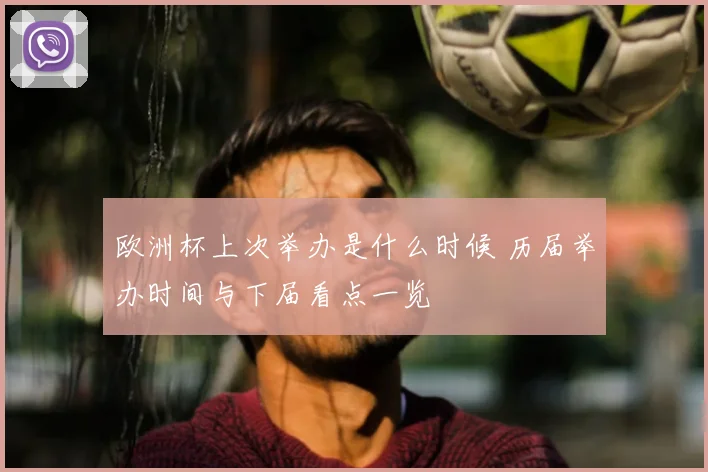 欧洲杯上次举办是什么时候 历届举办时间与下届看点一览