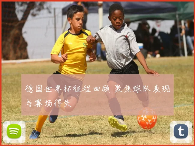 德国世界杯征程回顾 聚焦球队表现与赛场得失