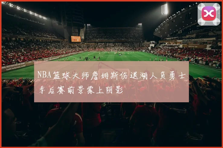 NBA篮球大师詹姆斯伤退湖人负勇士季后赛前景蒙上阴影