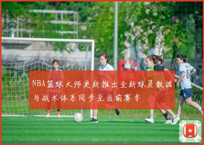 NBA篮球大师更新推出全新球员数据与战术体系同步至当前赛季