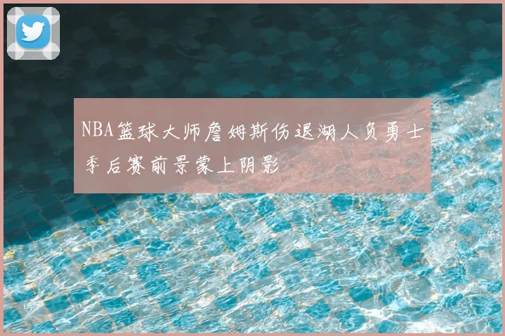 NBA篮球大师詹姆斯伤退湖人负勇士季后赛前景蒙上阴影