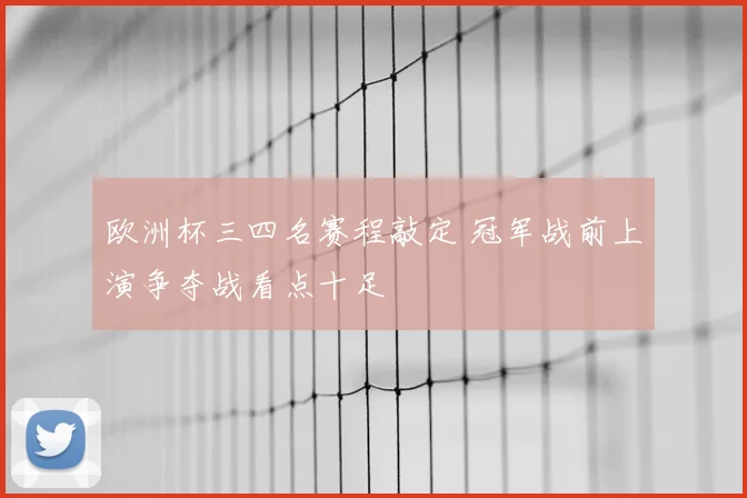 欧洲杯三四名赛程敲定 冠军战前上演争夺战看点十足