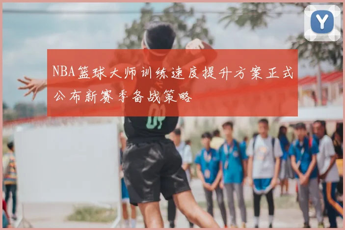 NBA篮球大师训练速度提升方案正式公布新赛季备战策略