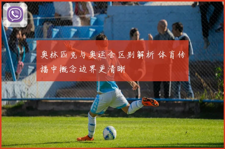 奥林匹克与奥运会区别解析 体育传播中概念边界更清晰