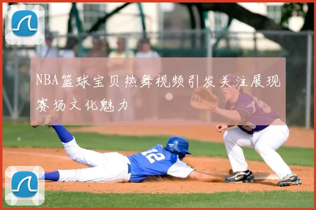 NBA篮球宝贝热舞视频引发关注展现赛场文化魅力