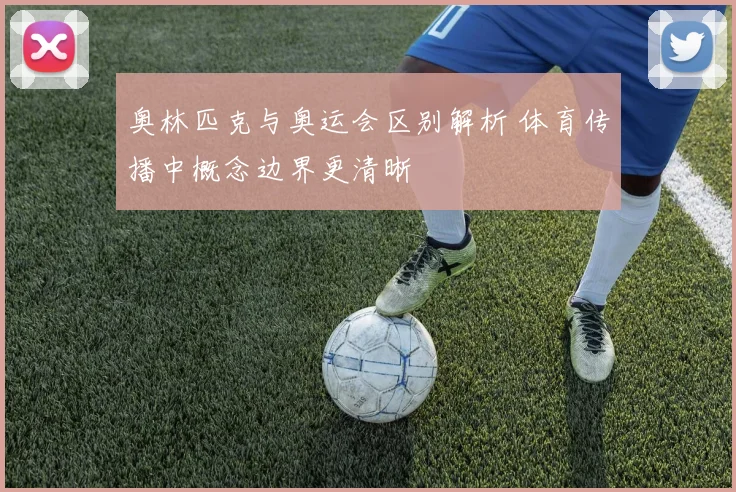 奥林匹克与奥运会区别解析 体育传播中概念边界更清晰