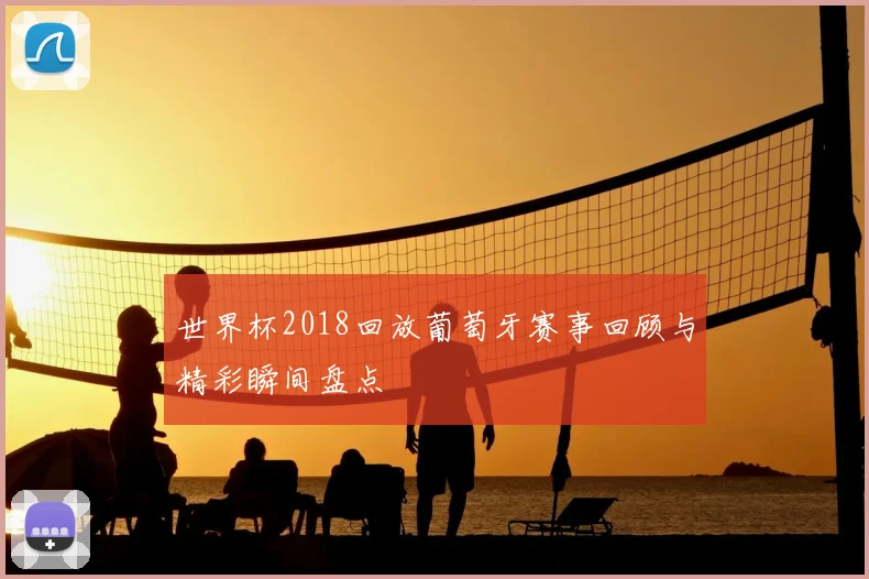 世界杯2018回放葡萄牙赛事回顾与精彩瞬间盘点