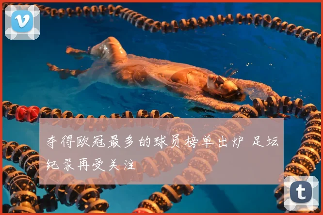 夺得欧冠最多的球员榜单出炉 足坛纪录再受关注