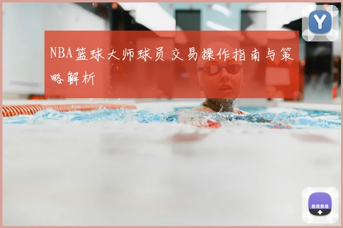 NBA篮球大师球员交易操作指南与策略解析