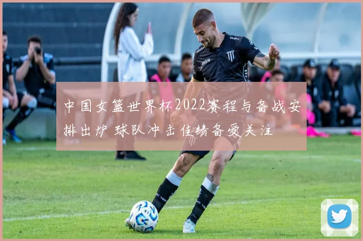 中国女篮世界杯2022赛程与备战安排出炉 球队冲击佳绩备受关注